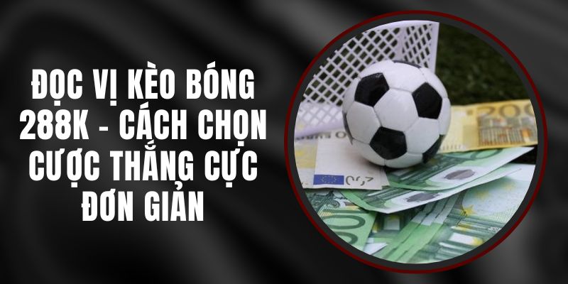 Đọc Vị Kèo Bóng 288k – Cách Chọn Cược Thắng Cực Đơn Giản