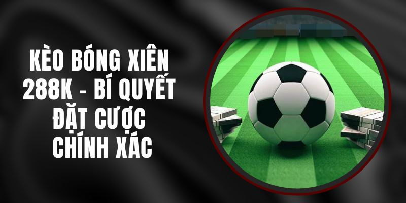 Kèo Bóng Xiên 288k – Bí Quyết Đặt Cược Chính Xác