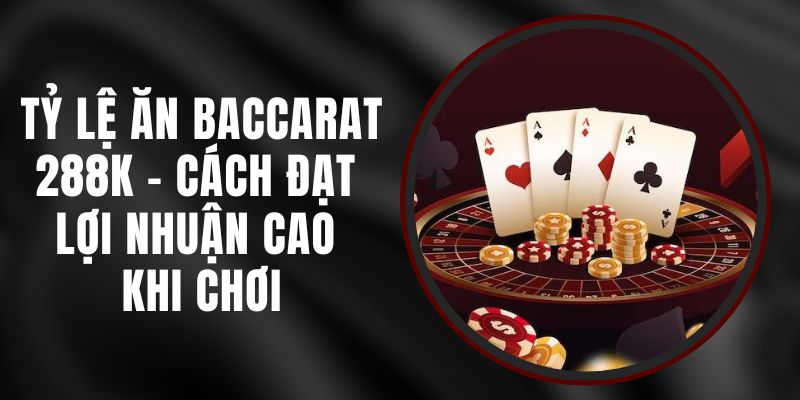 Tỷ Lệ Ăn Baccarat 288k – Cách Đạt Lợi Nhuận Cao Khi Chơi