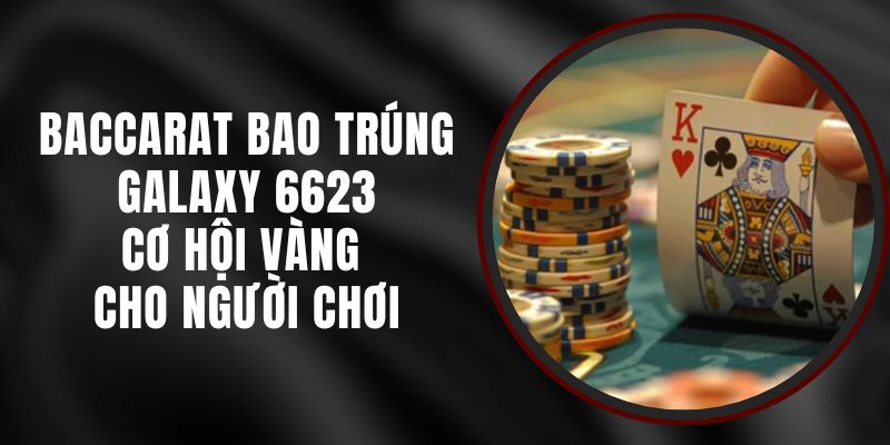 Baccarat Bao Trúng Galaxy 6623 – Cơ Hội Vàng Cho Người Chơi